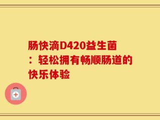 肠快滴D420益生菌：轻松拥有畅顺肠道的快乐体验