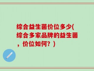 综合益生菌价位多少(综合多家品牌的益生菌，价位如何？)