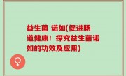 益生菌 诺如(促进肠道健康！探究益生菌诺如的功效及应用)