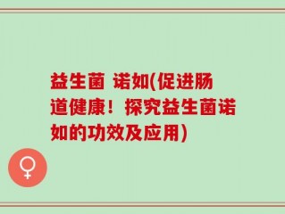 益生菌 诺如(促进肠道健康！探究益生菌诺如的功效及应用)