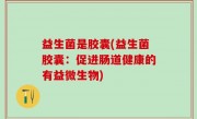 益生菌是胶囊(益生菌胶囊：促进肠道健康的有益微生物)