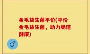金毛益生菌平价(平价金毛益生菌，助力肠道健康)