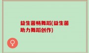 益生菌畅舞蹈(益生菌助力舞蹈创作)