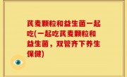 芪麦颗粒和益生菌一起吃(一起吃芪麦颗粒和益生菌，双管齐下养生保健)