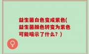 益生菌白色变成紫色(益生菌颜色转变为紫色可能暗示了什么？)