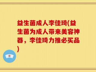 益生菌成人李佳琦(益生菌为成人带来美容神器，李佳琦力推必买品)