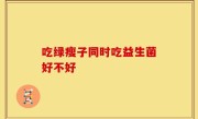 吃绿瘦子同时吃益生菌好不好
