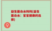 益生菌白水妈妈(益生菌白水：宝宝健康的选择)