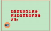 益生菌凝固怎么解冻(解冻益生菌凝固的正确方法)
