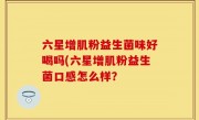 六星增肌粉益生菌味好喝吗(六星增肌粉益生菌口感怎么样？