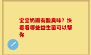 宝宝奶瓣有酸臭味？快看看哪些益生菌可以帮你
