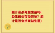 胆汁会杀死益生菌吗(益生菌生存受影响？胆汁是否会杀死益生菌)