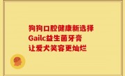 狗狗口腔健康新选择 Gailc益生菌牙膏让爱犬笑容更灿烂