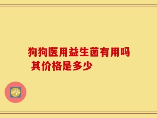 狗狗医用益生菌有用吗 其价格是多少