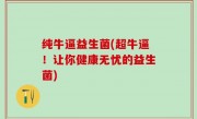 纯牛逼益生菌(超牛逼！让你健康无忧的益生菌)