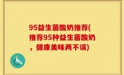 95益生菌酸奶推荐(推荐95种益生菌酸奶，健康美味两不误)