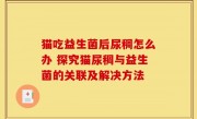 猫吃益生菌后尿稠怎么办 探究猫尿稠与益生菌的关联及解决方法