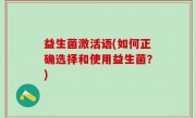 益生菌激活语(如何正确选择和使用益生菌？)