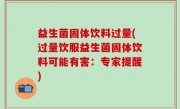 益生菌固体饮料过量(过量饮服益生菌固体饮料可能有害：专家提醒)