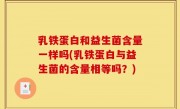 乳铁蛋白和益生菌含量一样吗(乳铁蛋白与益生菌的含量相等吗？)