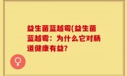 益生菌蓝越霉(益生菌蓝越霉：为什么它对肠道健康有益？