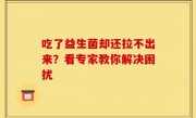 吃了益生菌却还拉不出来？看专家教你解决困扰