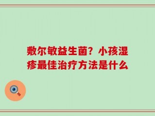 敷尔敏益生菌？小孩湿疹最佳治疗方法是什么