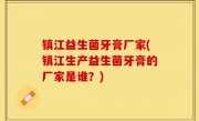 镇江益生菌牙膏厂家(镇江生产益生菌牙膏的厂家是谁？)