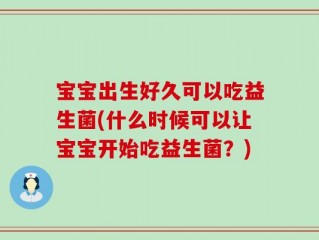 宝宝出生好久可以吃益生菌(什么时候可以让宝宝开始吃益生菌？)