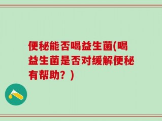 便秘能否喝益生菌(喝益生菌是否对缓解便秘有帮助？)