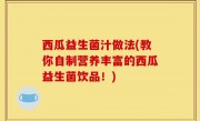 西瓜益生菌汁做法(教你自制营养丰富的西瓜益生菌饮品！)