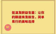 低温发酵益生菌：让你的肠道焕发新生，简单易行的美味选择