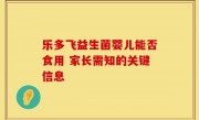 乐多飞益生菌婴儿能否食用 家长需知的关键信息