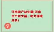 河南国产益生菌(河南生产益生菌，助力健康成长)