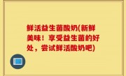 鲜活益生菌酸奶(新鲜美味！享受益生菌的好处，尝试鲜活酸奶吧)
