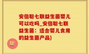 安倍聪七联益生菌婴儿可以吃吗_安倍聪七联益生菌：适合婴儿食用的益生菌产品)