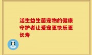 活生益生菌宠物的健康守护者让爱宠更快乐更长寿