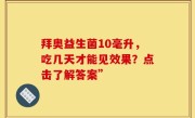 拜奥益生菌10毫升，吃几天才能见效果？点击了解答案”