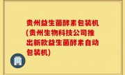 贵州益生菌酵素包装机(贵州生物科技公司推出新款益生菌酵素自动包装机)