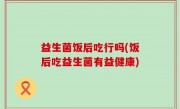 益生菌饭后吃行吗(饭后吃益生菌有益健康)