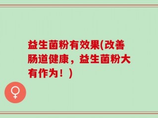 益生菌粉有效果(改善肠道健康，益生菌粉大有作为！)