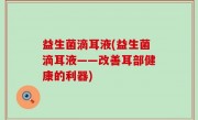 益生菌滴耳液(益生菌滴耳液——改善耳部健康的利器)