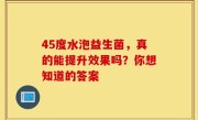 45度水泡益生菌，真的能提升效果吗？你想知道的答案