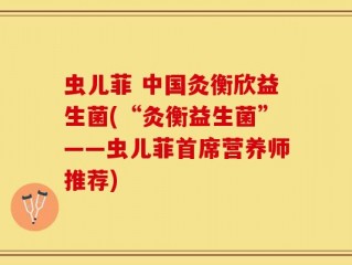虫儿菲 中国灸衡欣益生菌(“灸衡益生菌”——虫儿菲首席营养师推荐)