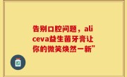 告别口腔问题，aliceva益生菌牙膏让你的微笑焕然一新”