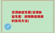 消渭幽益生菌(消渭幽益生菌：调理肠道健康的有效方法)