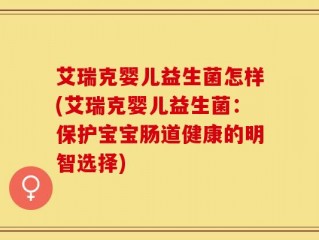 艾瑞克婴儿益生菌怎样(艾瑞克婴儿益生菌：保护宝宝肠道健康的明智选择)