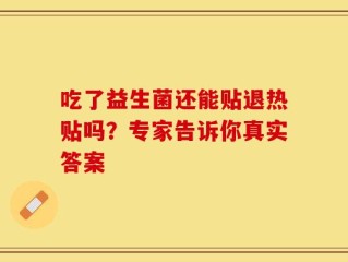吃了益生菌还能贴退热贴吗？专家告诉你真实答案
