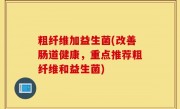 粗纤维加益生菌(改善肠道健康，重点推荐粗纤维和益生菌)