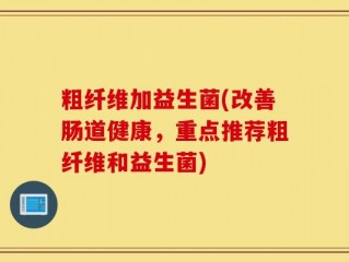 粗纤维加益生菌(改善肠道健康，重点推荐粗纤维和益生菌)